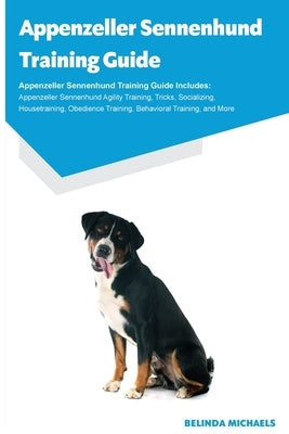Appenzeller Sennenhund Training Guide Appenzeller Sennenhund Training Guide Includes: Appenzeller Sennenhund Agility Training, Tricks, Socializing, Ho by Michaels, Belinda
