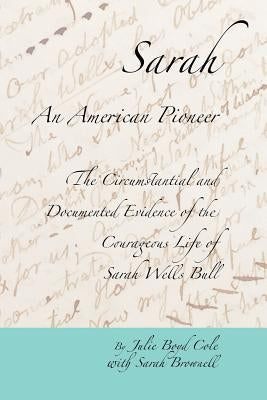 Sarah, An American Pioneer: The Circumstantial and Documented Evidence of the Courageous Life of Sarah Wells Bull by Brownell, Sarah