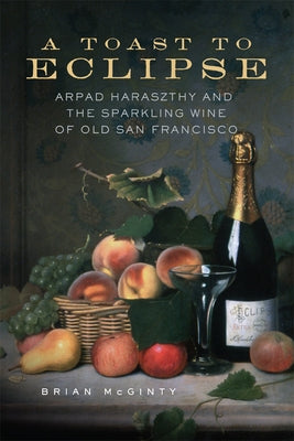 A Toast to Eclipse: Arpad Haraszthy and the Sparkling Wine of Old San Francisco by McGinty, Brian