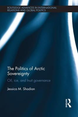 The Politics of Arctic Sovereignty: Oil, Ice, and Inuit Governance by Shadian, Jessica