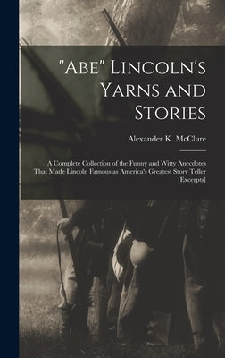 "Abe" Lincoln's Yarns and Stories: A Complete Collection of the Funny and Witty Anecdotes That Made Lincoln Famous as America's Greatest Story Teller by McClure, Alexander K. (Alexander Kell