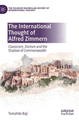 The International Thought of Alfred Zimmern: Classicism, Zionism and the Shadow of Commonwealth by Baji, Tomohito