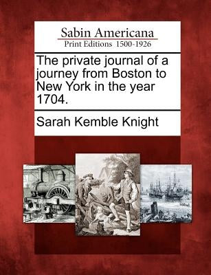 The Private Journal of a Journey from Boston to New York in the Year 1704. by Knight, Sarah Kemble