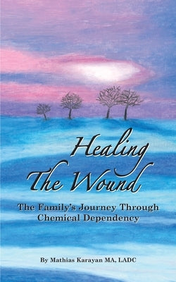 Healing The Wound: The Family's Journey Through Chemical Dependency by Karayan, Mathias S.