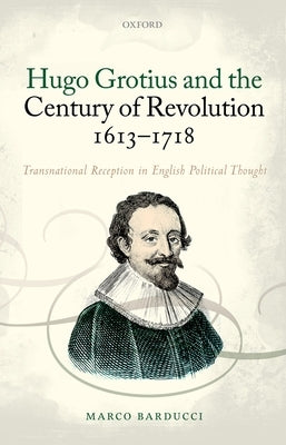 Hugo Grotius and the Century of Revolution, 1613-1718: Transnational Reception in English Political Thought by Barducci, Marco