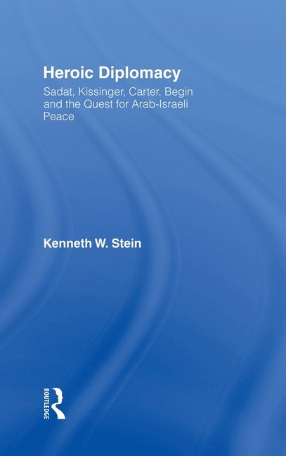 Heroic Diplomacy: Sadat, Kissinger, Carter, Begin and the Quest for Arab-Israeli Peace by Stein, Kenneth W.