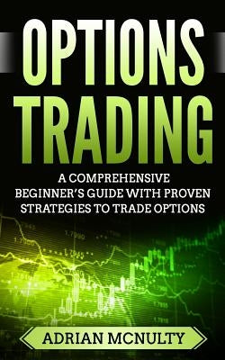 Options Trading: A Comprehensive Beginner's Guide With Proven Strategies To Trade Options by McNulty, Adrian