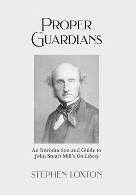Proper Guardians: An Introduction and Guide to John Stuart Mill's On Liberty by Loxton, Stephen