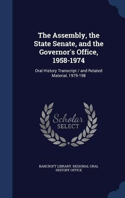 The Assembly, the State Senate, and the Governor's Office, 1958-1974: Oral History Transcript / and Related Material, 1979-198 by Bancroft Library Regional Oral History