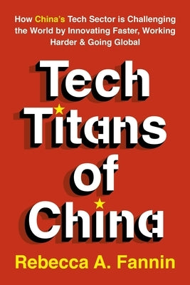Tech Titans of China: How China's Tech Sector Is Challenging the World by Innovating Faster, Working Harder & Going Global by Fannin, Rebecca