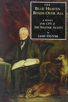 Blue Heaven Bends Over All: A Novel of the Life of Sir Walter Scott by Oliver, Jane