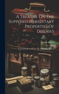 A Treatise On The Supposed Hereditary Properties Of Diseases: Containing Remarks On The Unfounded Terrors by Adams, Joseph