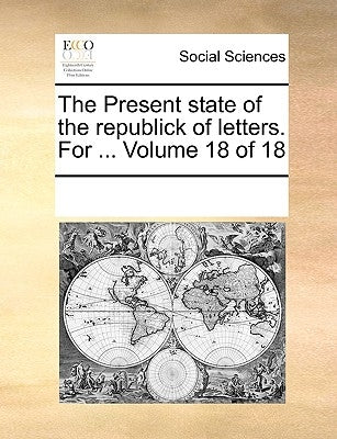 The Present state of the republick of letters. For ... Volume 18 of 18 by Multiple Contributors