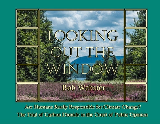 Looking out the Window: Are Humans Really Responsible for Changing Climate? The Trial of Carbon Dioxide in the Court of Public Opinion by Webster, Bob
