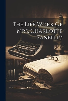 The Life Work Of Mrs. Charlotte Fanning by Anonymous