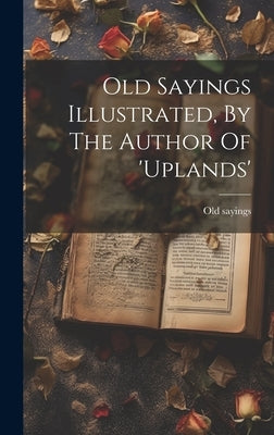 Old Sayings Illustrated, By The Author Of 'uplands' by Sayings, Old