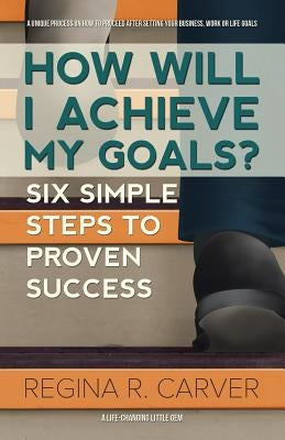 How Will I Achieve My Goals?: Six Simple Steps to Proven Success by Carver, Regina R.