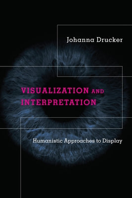 Visualization and Interpretation: Humanistic Approaches to Display by Drucker, Johanna