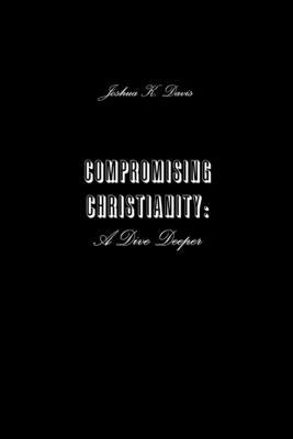 Compromising Christianity: A Dive Deeper by Davis, Joshua