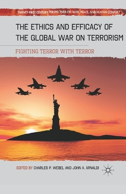 The Ethics and Efficacy of the Global War on Terrorism: Fighting Terror with Terror by Webel, C.
