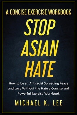 Stop Asian Hate - A Concise Exercise Workbook by Michael K. Lee by Lee, Michael