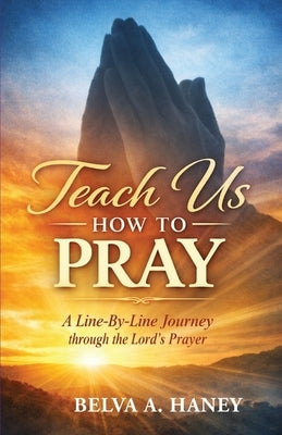 Teach Us How To Pray: A Line-by-Line Journey Through the Lord's Prayer by Haney, Belva Ann