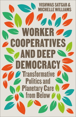 Worker Cooperatives and Deep Democracy: The Commons and Transformative Politics in the Age of Planetary Crisis by Satgar, Vishwas