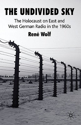 The Undivided Sky: The Holocaust on East and West German Radio in the 1960s by Wolf, R.
