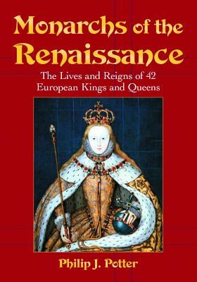 Monarchs of the Renaissance: The Lives and Reigns of 42 European Kings and Queens by Potter, Philip J.