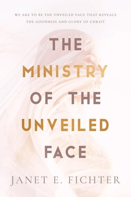 The Ministry of the Unveiled Face by Fichter, Janet E.