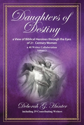 Daughters of Destiny, a View of Biblical Heroines through the Eyes of 21st Century Women: a 40 Writer Collaboration, Volume 3 by Hunter, Deborah G.