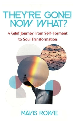 They're Gone! Now What? A Grief Journey from Self-Torment to Soul Transformation by Rowe, Mavis