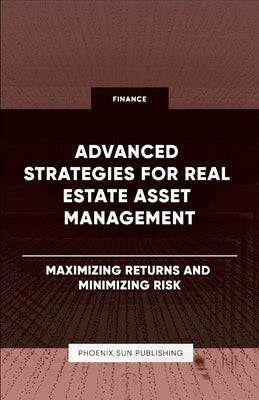 Advanced Strategies for Real Estate Asset Management - Maximizing Returns and Minimizing Risk by Publishing, Ps