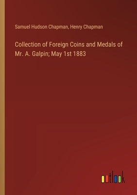 Collection of Foreign Coins and Medals of Mr. A. Galpin; May 1st 1883 by Chapman, Samuel Hudson