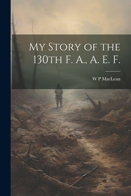 My Story of the 130th F. A., A. E. F. by MacLean, W. P.