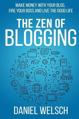 The Zen of Blogging: Make money with your blog, fire your boss and live the good life by Welsch, Daniel