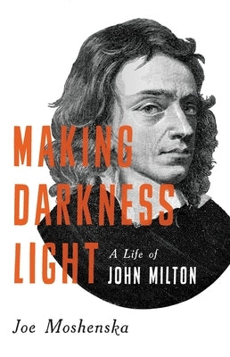 Making Darkness Light: A Life of John Milton by Moshenska, Joe