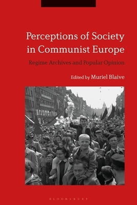 Perceptions of Society in Communist Europe: Regime Archives and Popular Opinion by Blaive, Muriel