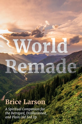 World Remade: A Spiritual Companion for the Betrayed, Disillusioned, and Plain Old Fed Up by Larson, Brice