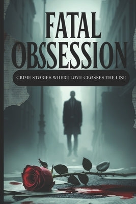 Fatal Obsession: 30 Short Twisted Crime Stories Where Love Crosses the Line Psychological Crime Stories Fueled by Love, Lust, and Control. by Nasif, Alex