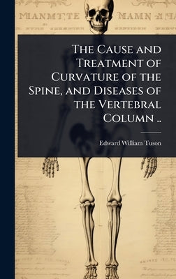 The Cause and Treatment of Curvature of the Spine, and Diseases of the Vertebral Column .. by Tuson, Edward William