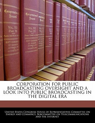 Corporation for Public Broadcasting Oversight and a Look Into Public Broadcasting in the Digital Era by United States Congress House of Represen