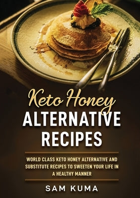 Keto Honey Alternative Recipes: World Class Keto Honey Alternative and Substitute Recipes To Sweeten Your Life in a Healthy Manner by Kuma, Sam