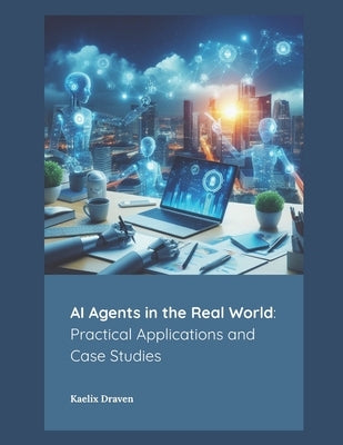 AI Agents in the Real World: Practical Applications and Case Studies by Draven, Kaelix