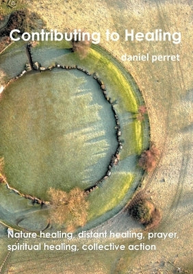 Contributing to Healing: Nature Healing, Distant Healing, Prayer, Spititual Healing, collective actions by Perret, Daniel