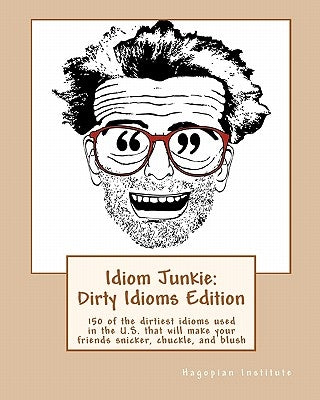 Idiom Junkie: Dirty Idioms Edition: 150 of the dirtiest idioms used in the U.S. that will make your friends snicker, chuckle, and bl by Hagopian Institute