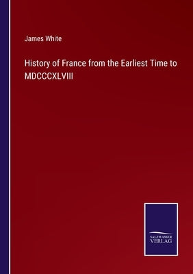 History of France from the Earliest Time to MDCCCXLVIII by White, James