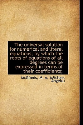 The universal solution for numerical and literal equations; by which the roots of equations of all d by M. a. (Michael Angelo), McGinnis
