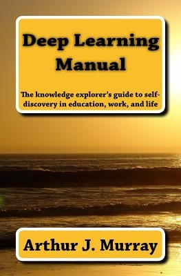 Deep Learning Manual: the knowledge explorer's guide to self-discovery in education, work, and life by Murray, Arthur J.