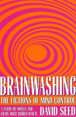 Brainwashing: The Fictions of Mind Control: A Study of Novels and Films Since World War II by Seed
